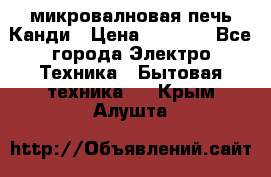 микровалновая печь Канди › Цена ­ 1 500 - Все города Электро-Техника » Бытовая техника   . Крым,Алушта